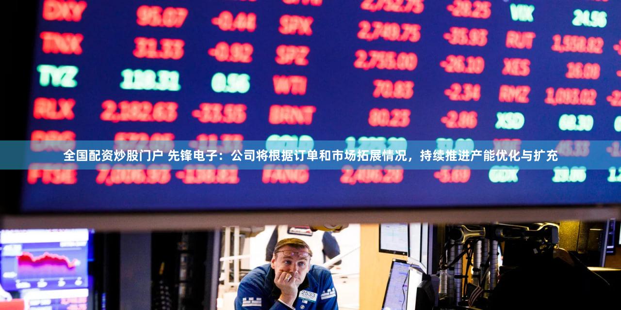 全国配资炒股门户 先锋电子：公司将根据订单和市场拓展情况，持续推进产能优化与扩充