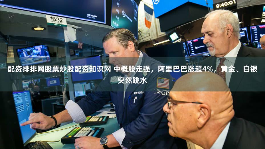 配资排排网股票炒股配资知识网 中概股走强,阿里巴巴涨超4%,黄金、白银突然跳水
