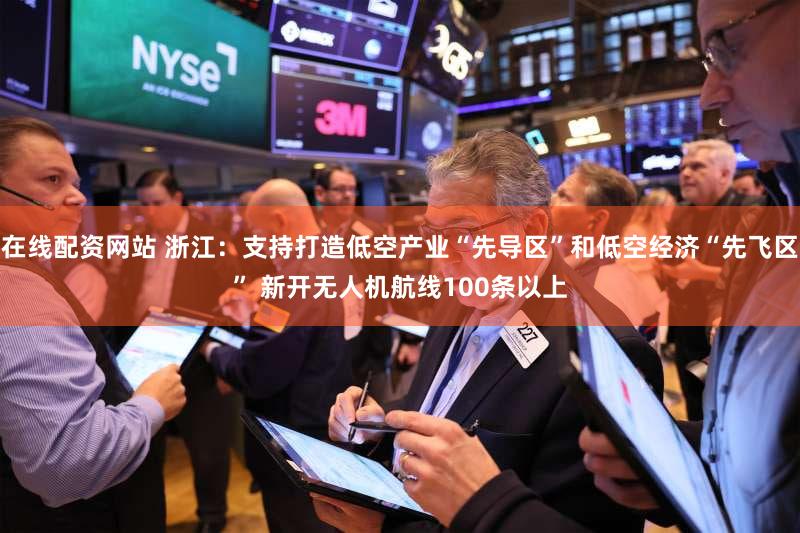 在线配资网站 浙江：支持打造低空产业“先导区”和低空经济“先飞区” 新开无人机航线100条以上