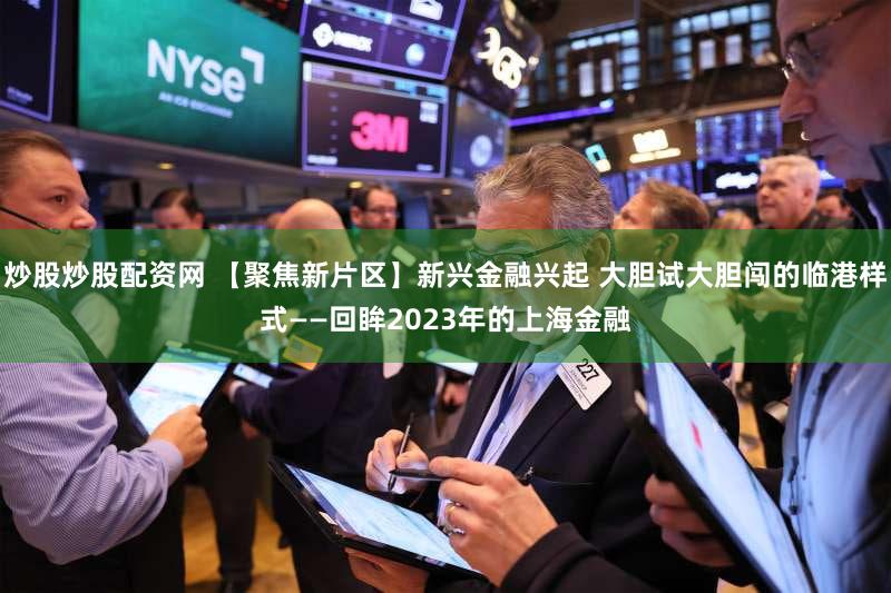 炒股炒股配资网 【聚焦新片区】新兴金融兴起 大胆试大胆闯的临港样式——回眸2023年的上海金融