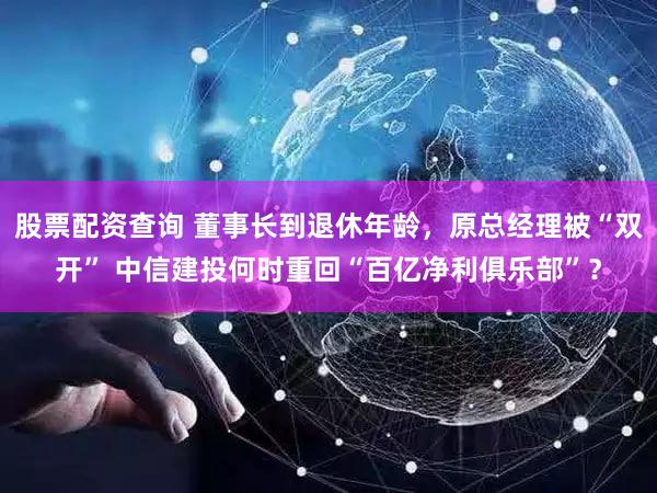股票配资查询 董事长到退休年龄，原总经理被“双开” 中信建投何时重回“百亿净利俱乐部”？