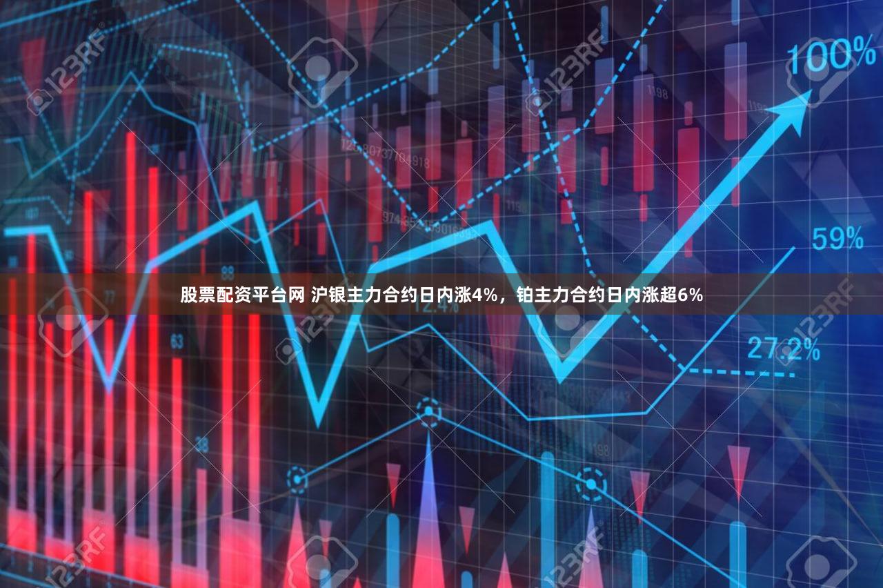 股票配资平台网 沪银主力合约日内涨4%，铂主力合约日内涨超6%