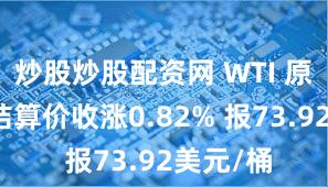 炒股炒股配资网 WTI 原油期货结算价收涨0.82% 报73.92美元/桶