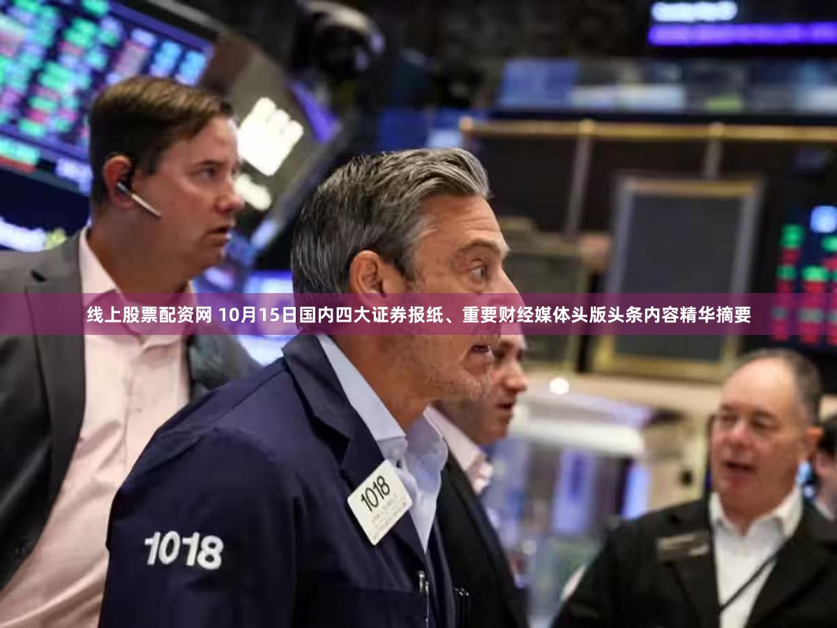 线上股票配资网 10月15日国内四大证券报纸、重要财经媒体头版头条内容精华摘要