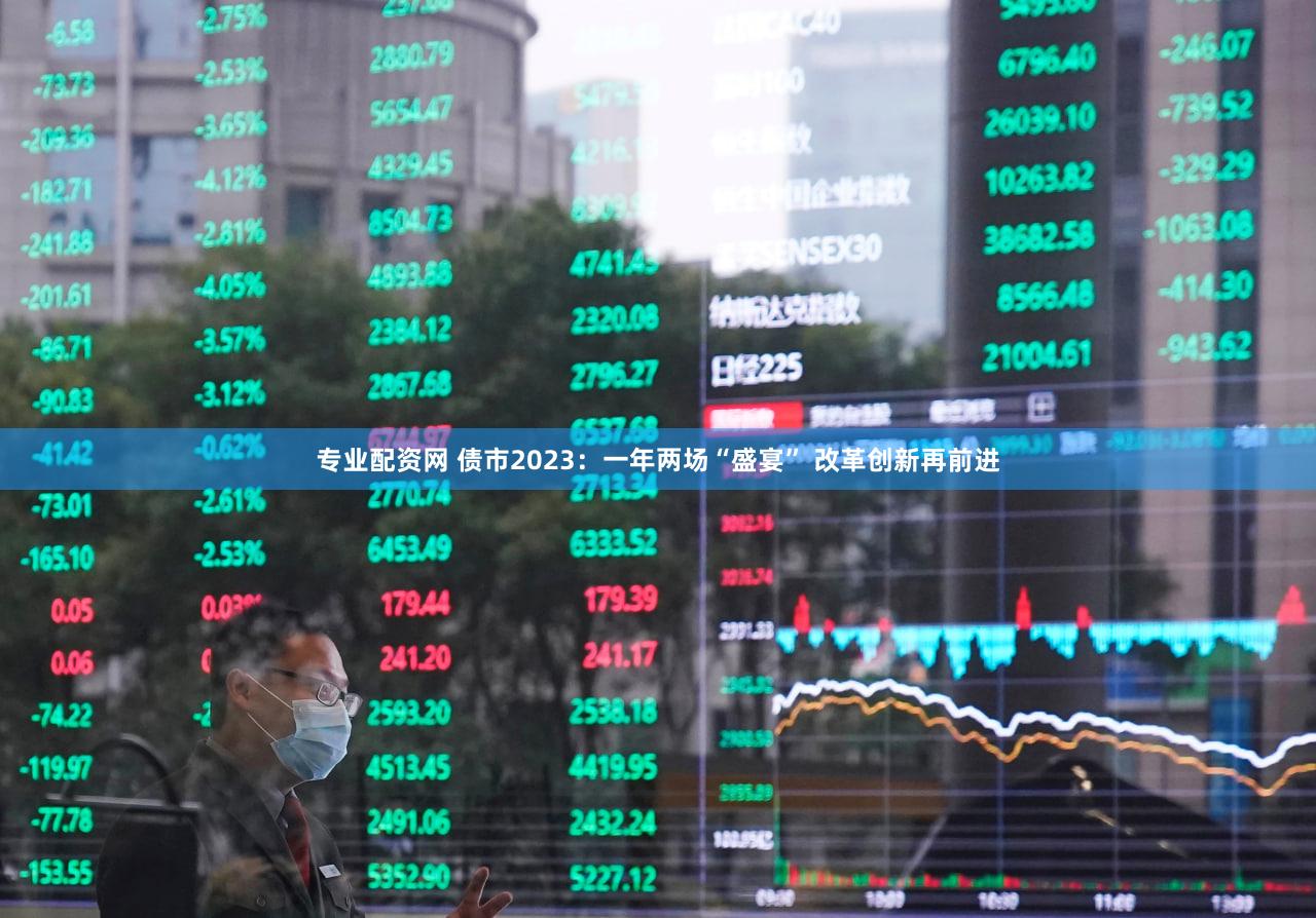 专业配资网 债市2023：一年两场“盛宴” 改革创新再前进