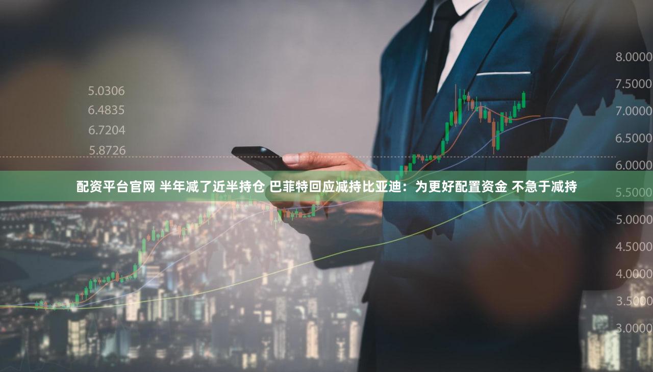 配资平台官网 半年减了近半持仓 巴菲特回应减持比亚迪:为更好配置资金 不急于减持