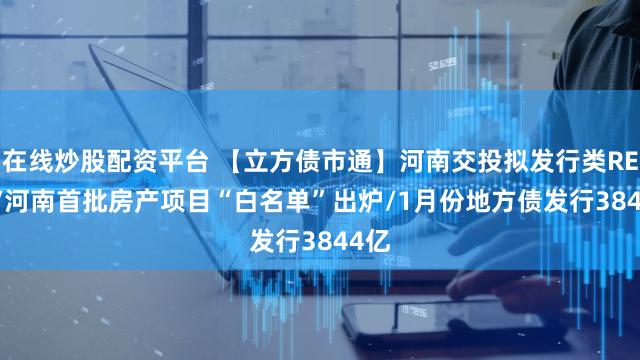 在线炒股配资平台 【立方债市通】河南交投拟发行类REITs/河南首批房产项目“白名单”出炉/1月份地方债发行3844亿