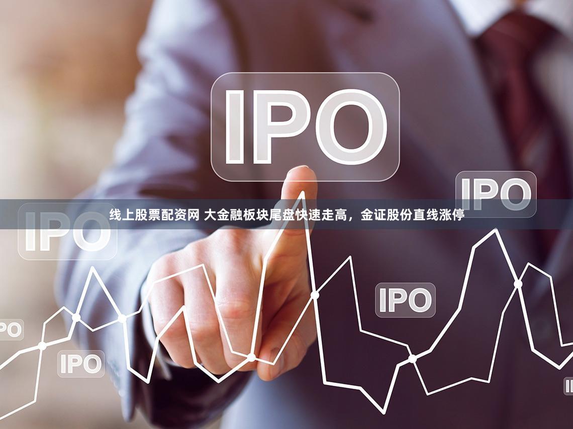 线上股票配资网 大金融板块尾盘快速走高，金证股份直线涨停
