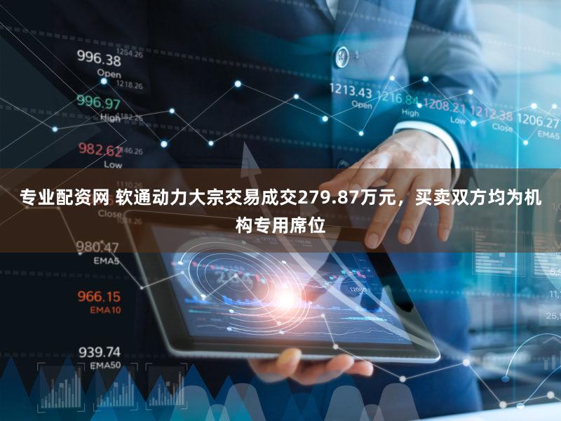 专业配资网 软通动力大宗交易成交279.87万元,买卖双方均为机构专用席位