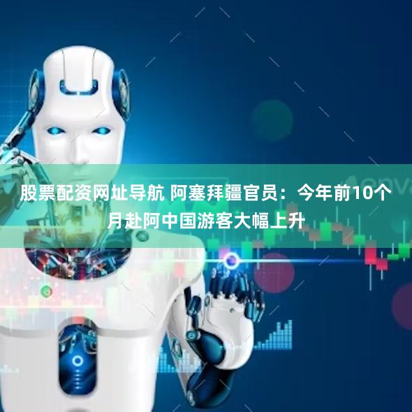 股票配资网址导航 阿塞拜疆官员:今年前10个月赴阿中国游客大幅上升