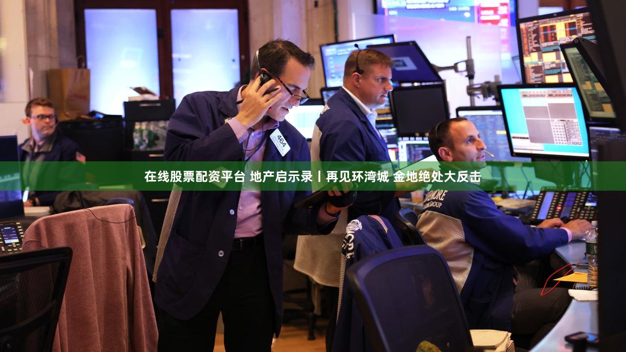 在线股票配资平台 地产启示录丨再见环湾城 金地绝处大反击