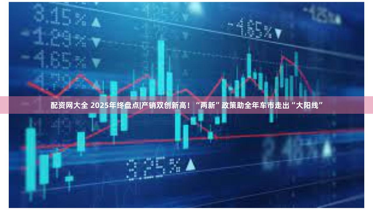 配资网大全 2025年终盘点|产销双创新高！“两新”政策助全年车市走出“大阳线”