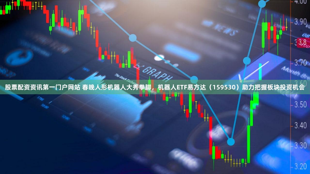 股票配资资讯第一门户网站 春晚人形机器人大秀拳脚，机器人ETF易方达（159530）助力把握板块投资机会