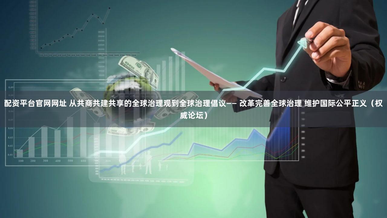 配资平台官网网址 从共商共建共享的全球治理观到全球治理倡议—— 改革完善全球治理 维护国际公平正义（权威论坛）