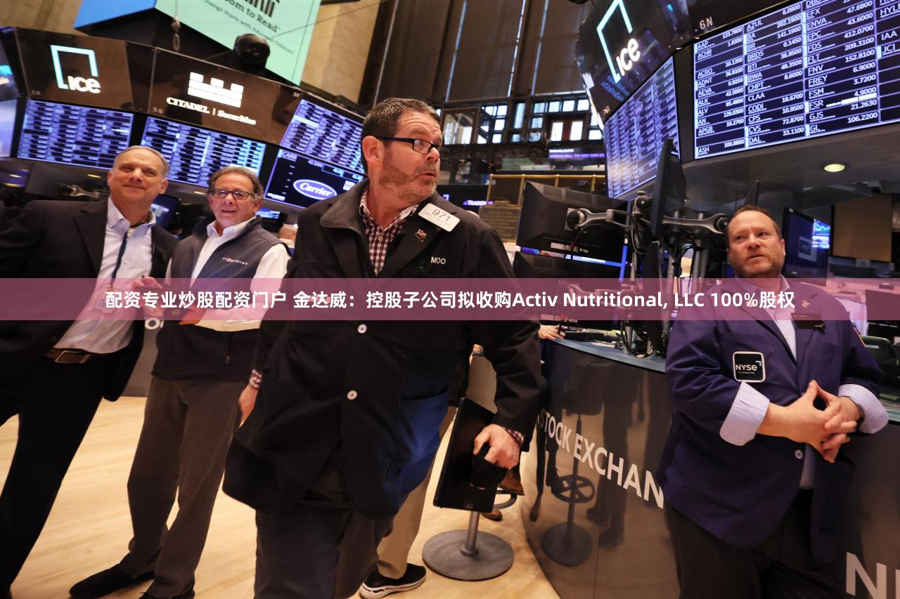 配资专业炒股配资门户 金达威：控股子公司拟收购Activ Nutritional, LLC 100%股权