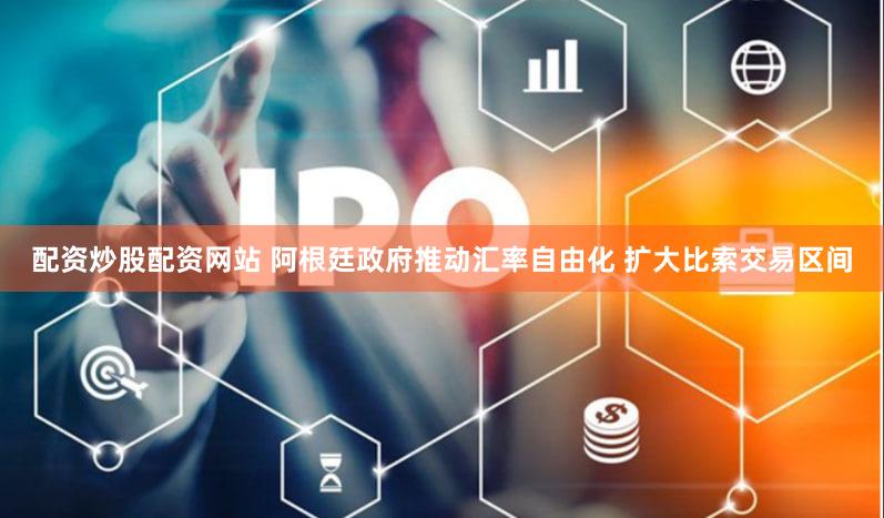 配资炒股配资网站 阿根廷政府推动汇率自由化 扩大比索交易区间