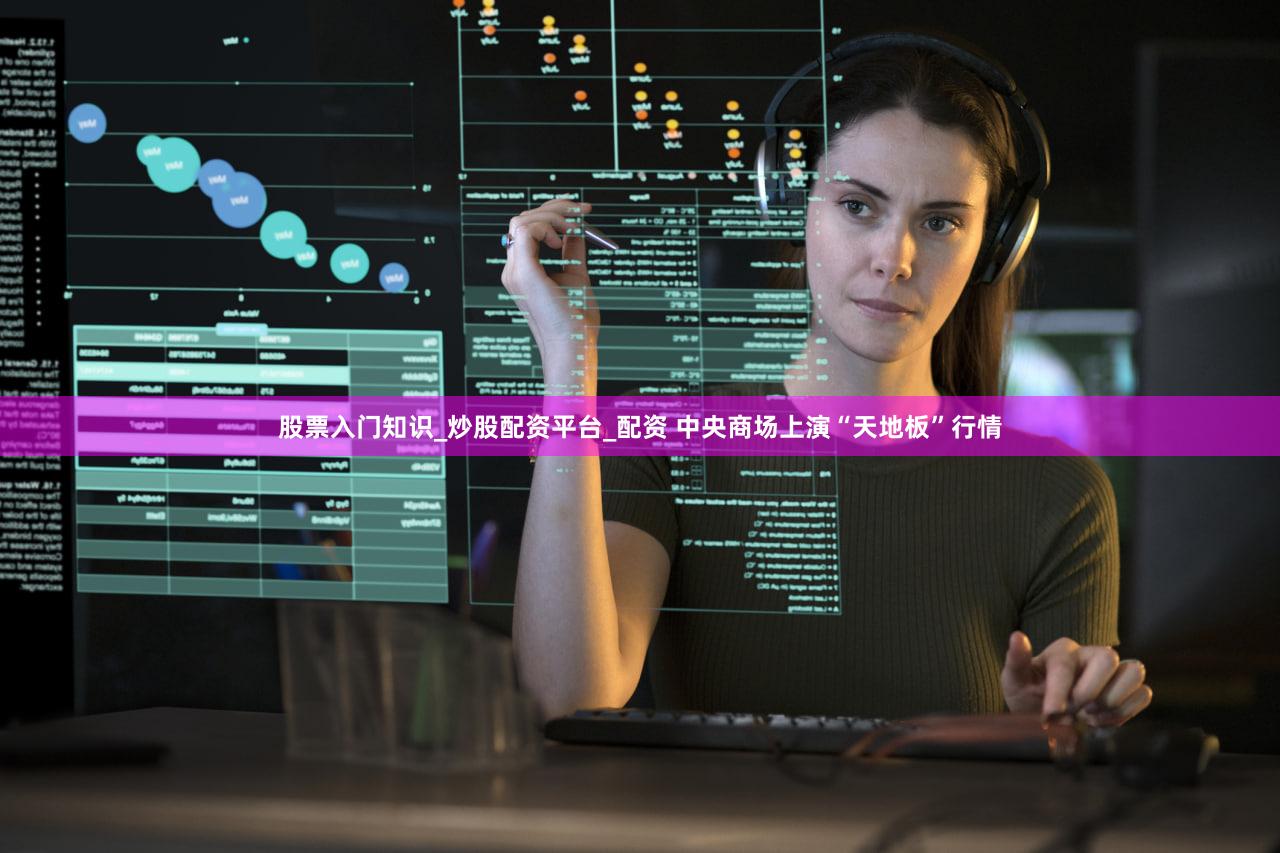 股票入门知识_炒股配资平台_配资 中央商场上演“天地板”行情