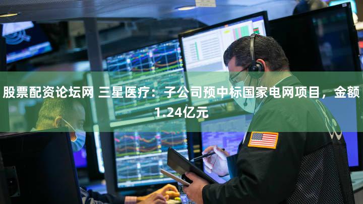 股票配资论坛网 三星医疗：子公司预中标国家电网项目，金额1.24亿元