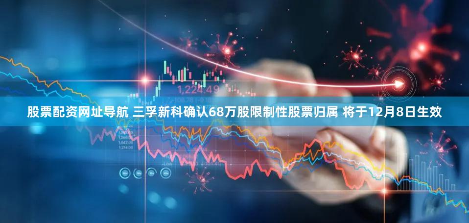 股票配资网址导航 三孚新科确认68万股限制性股票归属 将于12月8日生效