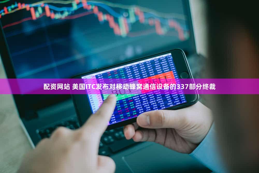 配资网站 美国ITC发布对移动蜂窝通信设备的337部分终裁