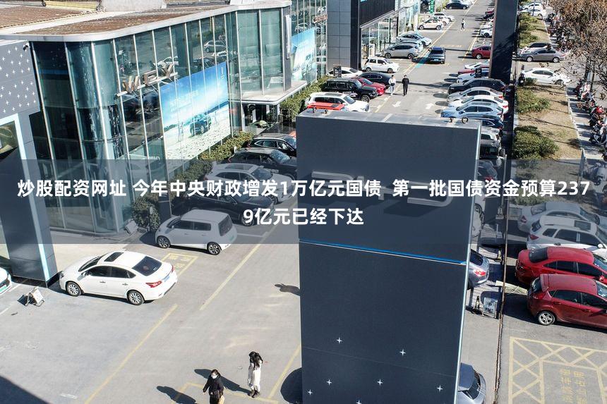 炒股配资网址 今年中央财政增发1万亿元国债  第一批国债资金预算2379亿元已经下达