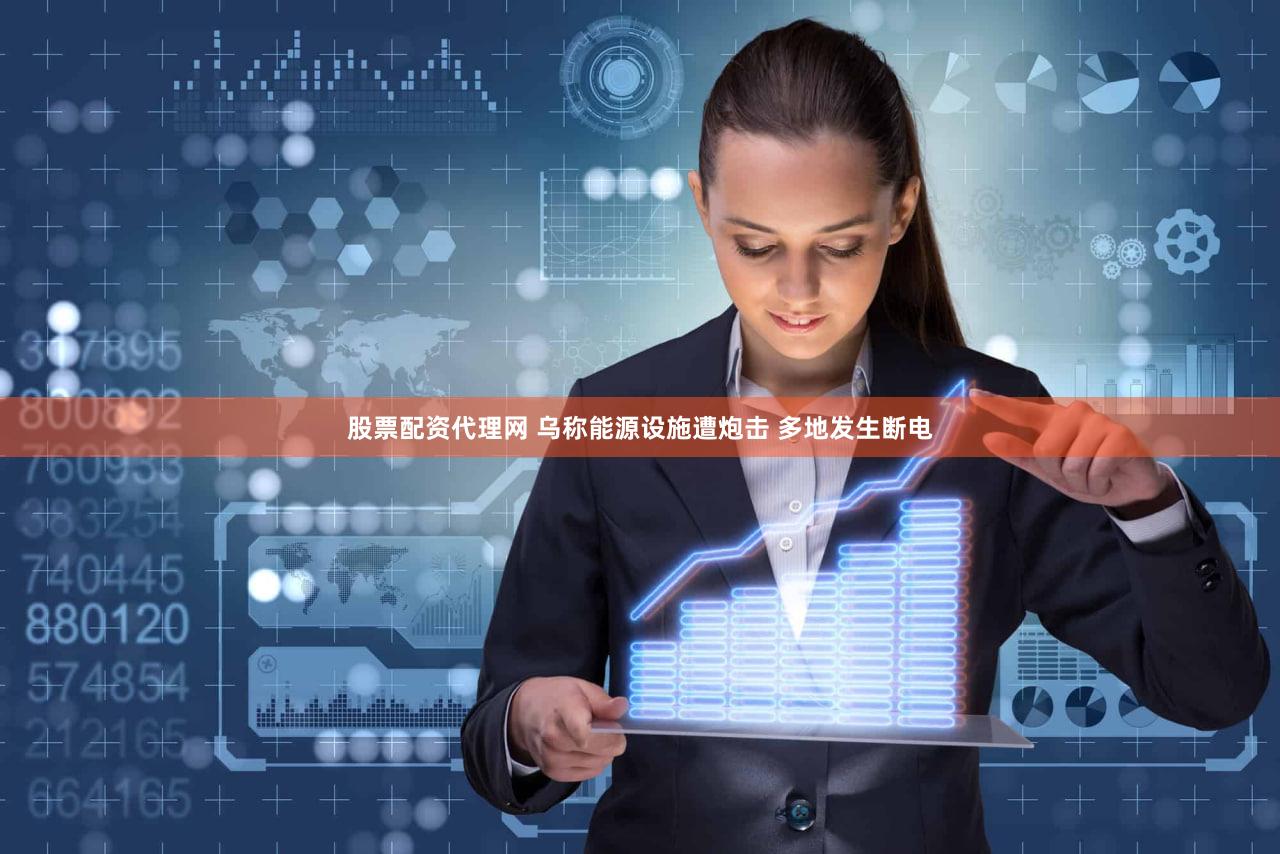 股票配资代理网 乌称能源设施遭炮击 多地发生断电