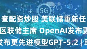 查配资炒股 美联储重新任命11位地区联储主席 OpenAI发布更先进模型GPT-5.2 | 环球市场