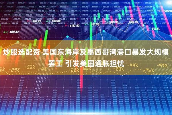 炒股选配资 美国东海岸及墨西哥湾港口暴发大规模罢工 引发美国通胀担忧