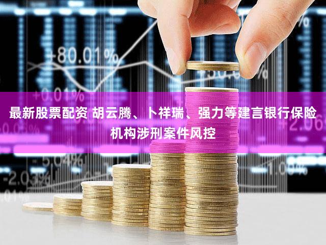最新股票配资 胡云腾、卜祥瑞、强力等建言银行保险机构涉刑案件风控