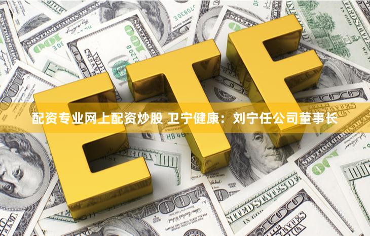 配资专业网上配资炒股 卫宁健康：刘宁任公司董事长