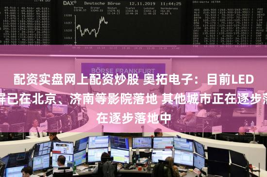 配资实盘网上配资炒股 奥拓电子：目前LED影院屏已在北京、济南等影院落地 其他城市正在逐步落地中