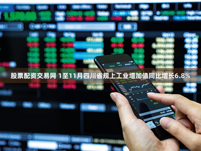 股票配资交易网 1至11月四川省规上工业增加值同比增长6.8%