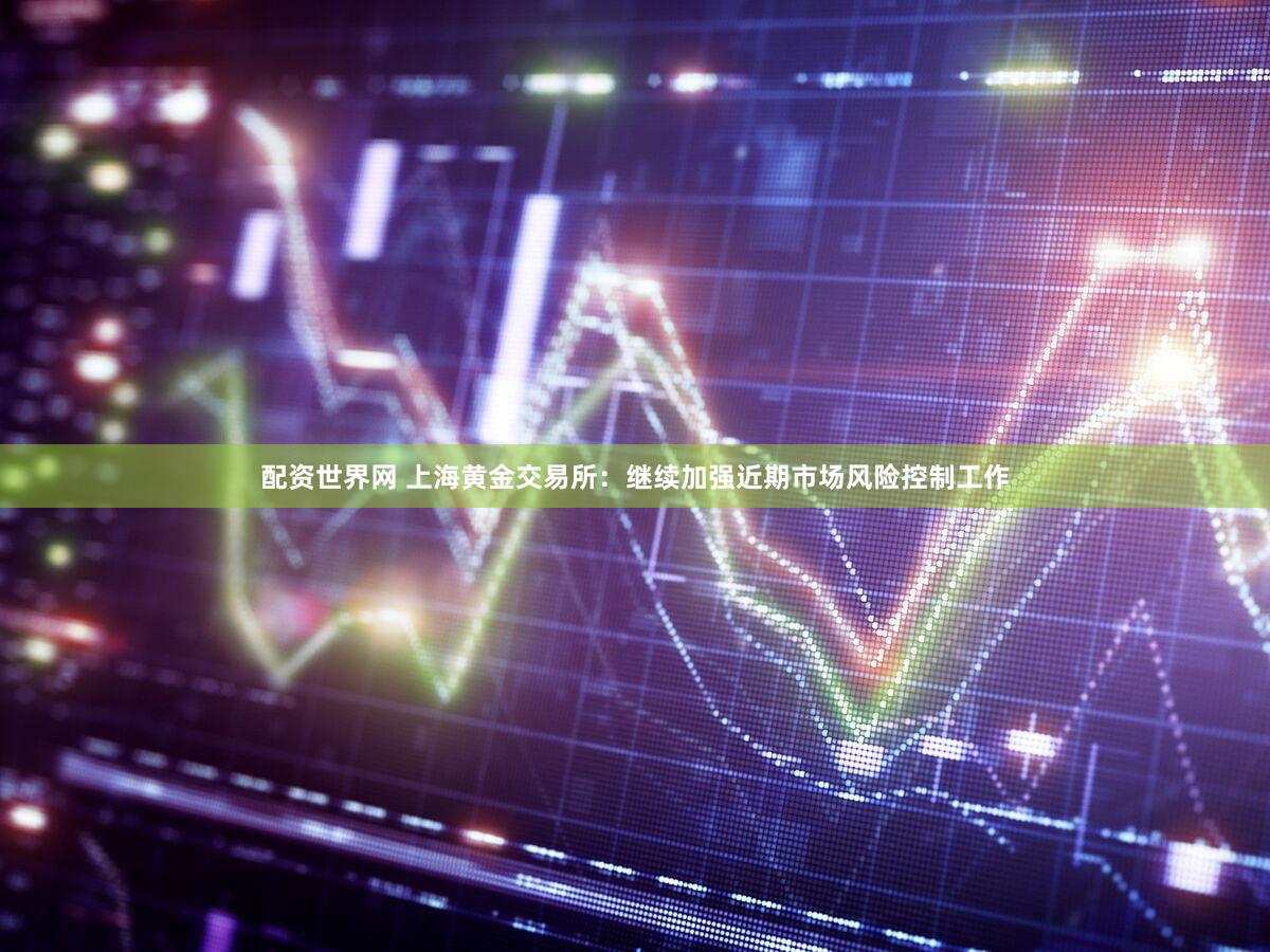 配资世界网 上海黄金交易所：继续加强近期市场风险控制工作