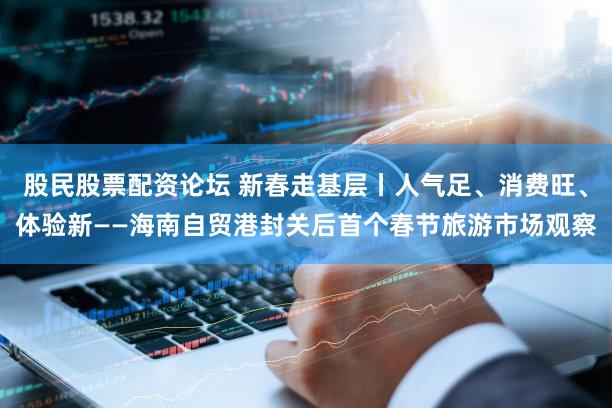 股民股票配资论坛 新春走基层丨人气足、消费旺、体验新——海南自贸港封关后首个春节旅游市场观察