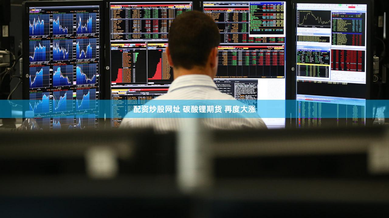 配资炒股网址 碳酸锂期货 再度大涨