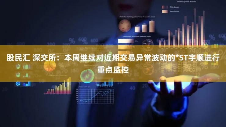 股民汇 深交所：本周继续对近期交易异常波动的*ST宇顺进行重点监控