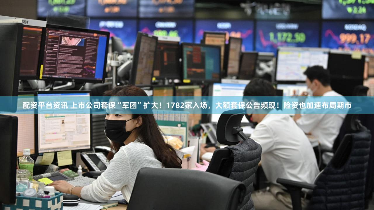 配资平台资讯 上市公司套保“军团”扩大！1782家入场，大额套保公告频现！险资也加速布局期市