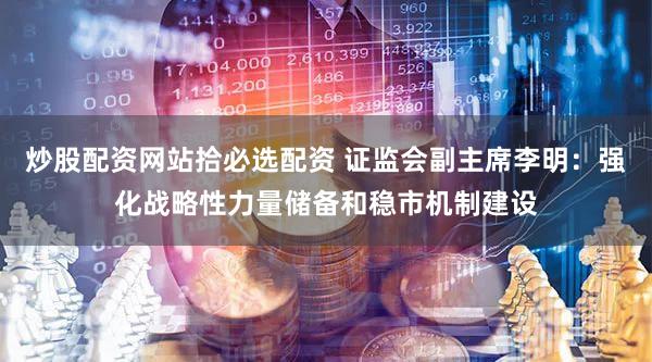 炒股配资网站拾必选配资 证监会副主席李明：强化战略性力量储备和稳市机制建设
