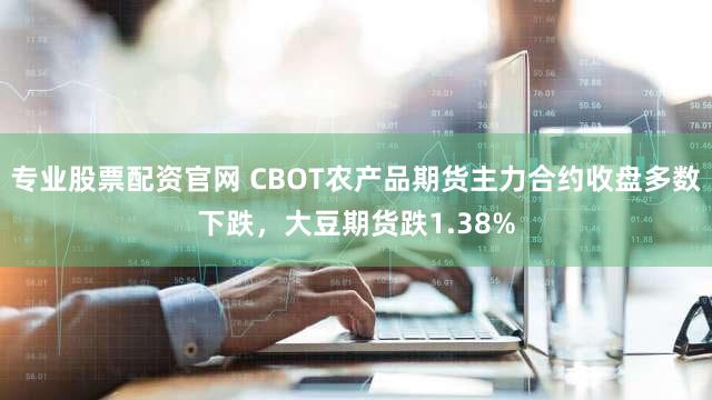 专业股票配资官网 CBOT农产品期货主力合约收盘多数下跌，大豆期货跌1.38%