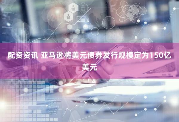 配资资讯 亚马逊将美元债券发行规模定为150亿美元