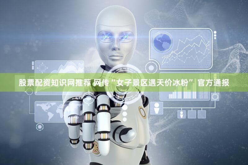 股票配资知识网推荐 网传“女子景区遇天价冰粉” 官方通报