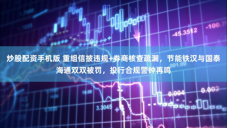 炒股配资手机版 重组信披违规+券商核查疏漏,节能铁汉与国泰海通双双被罚,投行合规警钟再鸣