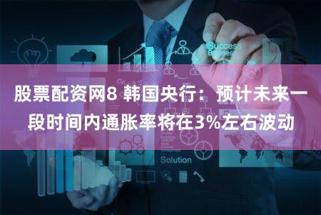 股票配资网8 韩国央行：预计未来一段时间内通胀率将在3%左右波动
