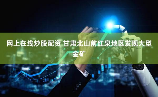 网上在线炒股配资 甘肃北山前红泉地区发现大型金矿