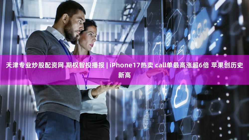 天津专业炒股配资网 期权智投播报 | iPhone17热卖 call单最高涨超6倍 苹果创历史新高