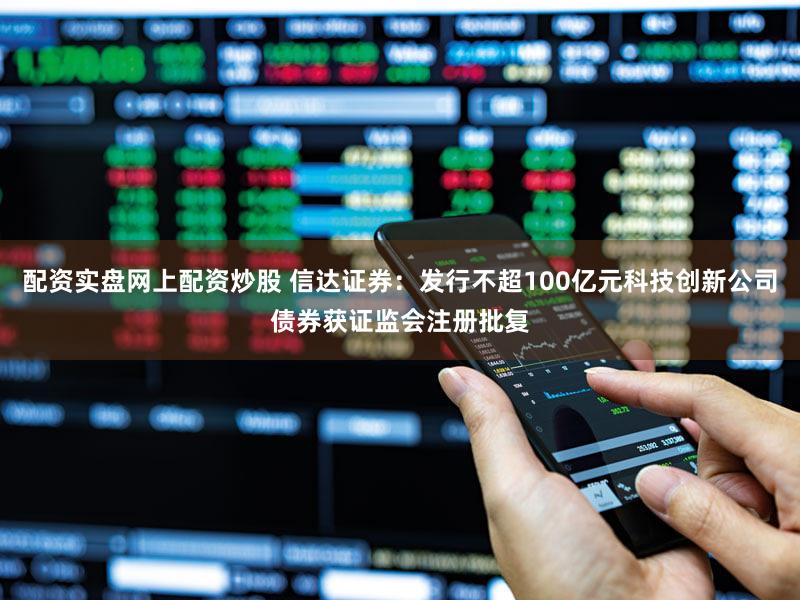 配资实盘网上配资炒股 信达证券：发行不超100亿元科技创新公司债券获证监会注册批复