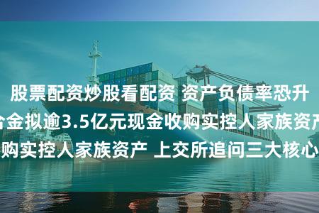 股票配资炒股看配资 资产负债率恐升至77%!福达合金拟逾3.5亿元现金收购实控人家族资产 上交所追问三大核心问题