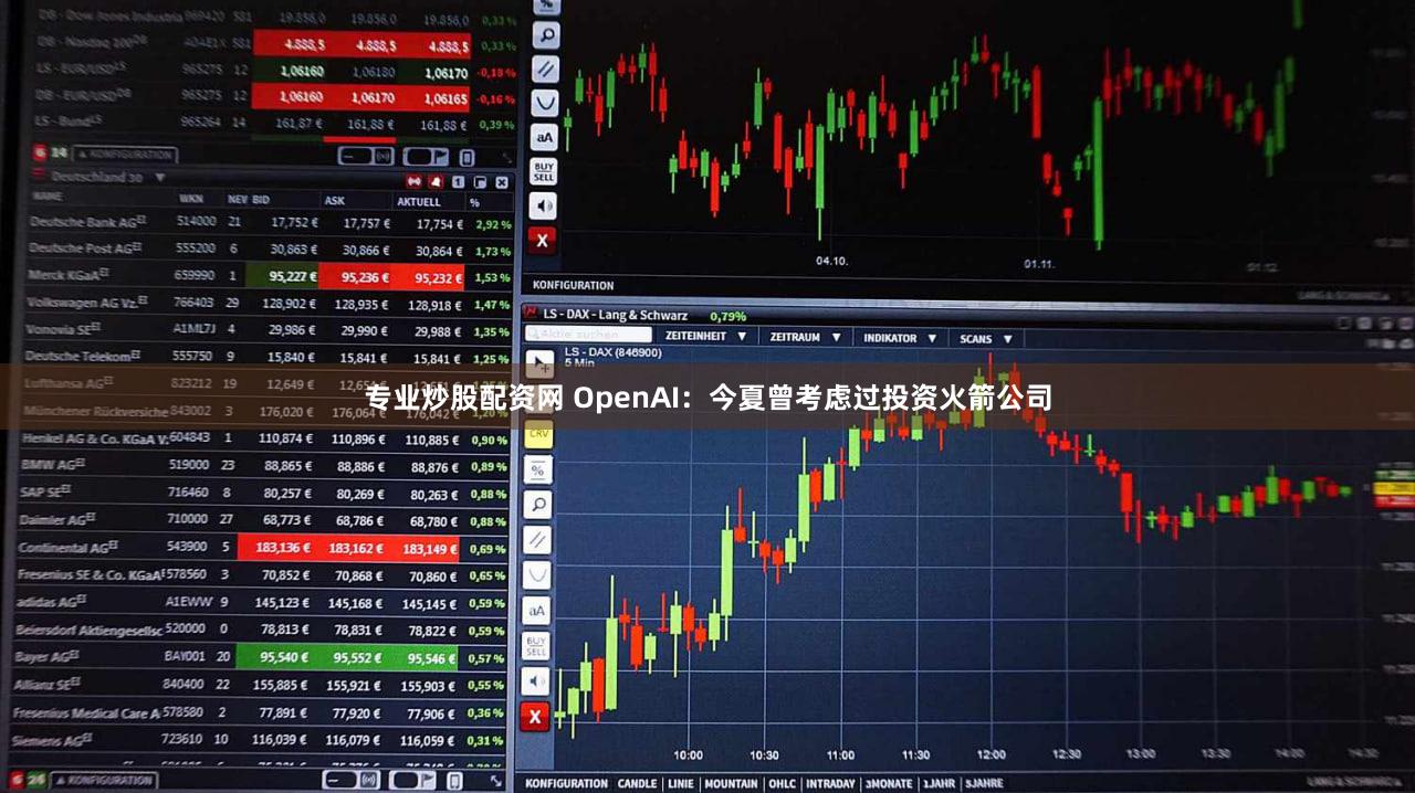 专业炒股配资网 OpenAI：今夏曾考虑过投资火箭公司