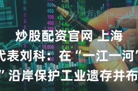 炒股配资官网 上海市人大代表刘科：在“一江一河”沿岸保护工业遗存并布局未来工业
