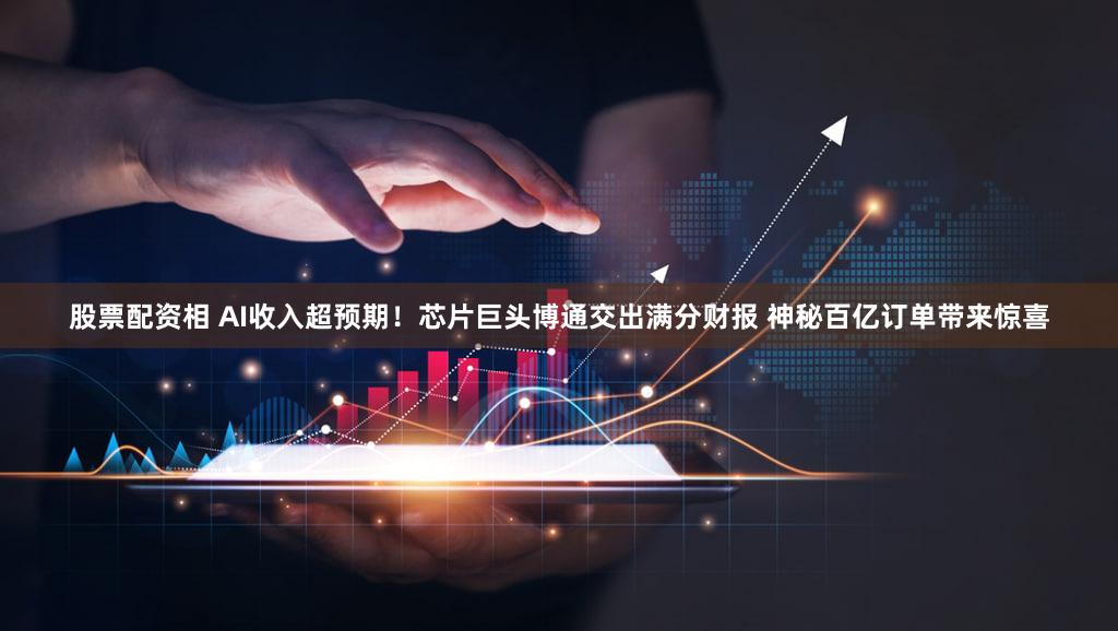 股票配资相 AI收入超预期！芯片巨头博通交出满分财报 神秘百亿订单带来惊喜